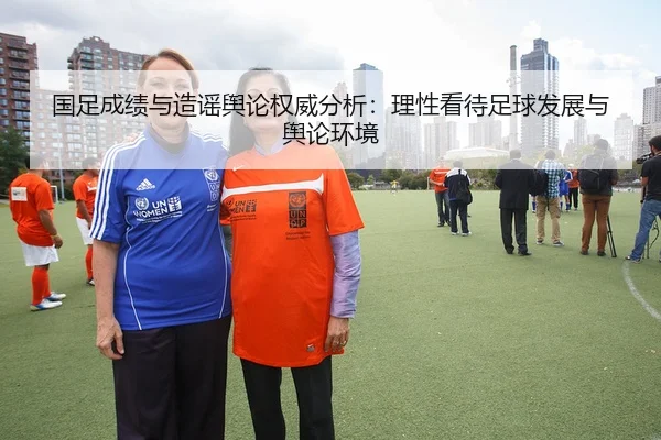 国足成绩与造谣舆论权威分析：理性看待足球发展与舆论环境 - AYX