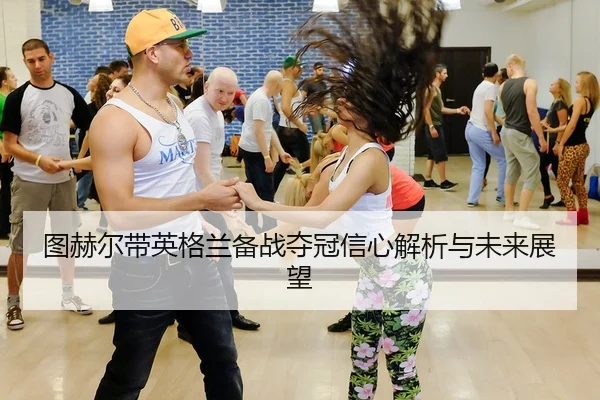 图赫尔带英格兰备战夺冠信心解析与未来展望