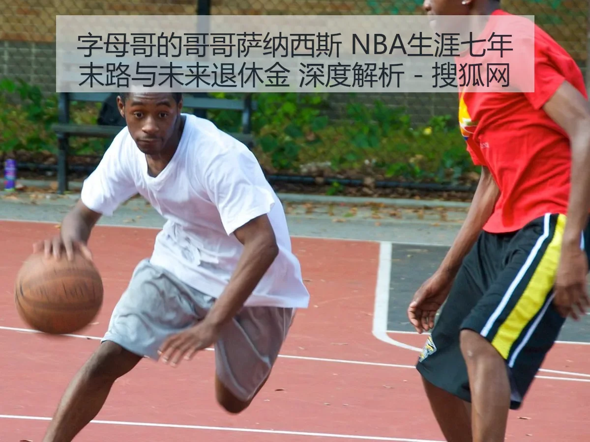 字母哥的哥哥萨纳西斯 NBA生涯七年末路与未来退休金 深度解析 - 搜狐网 - AYX